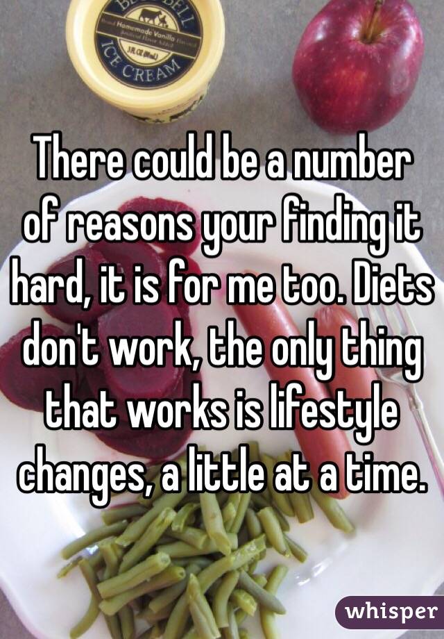 There could be a number of reasons your finding it hard, it is for me too. Diets don't work, the only thing that works is lifestyle changes, a little at a time. 