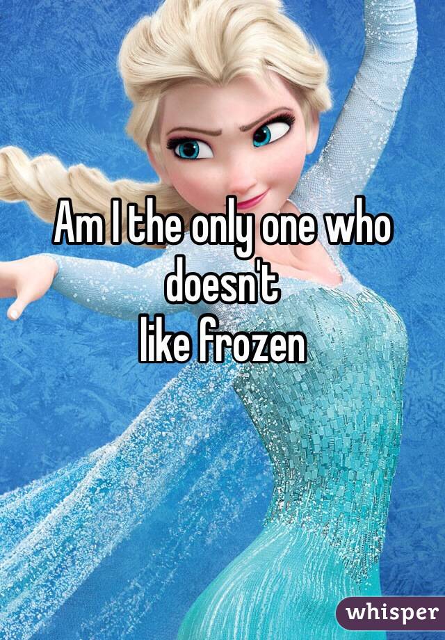 Am I the only one who doesn't    
like frozen
 