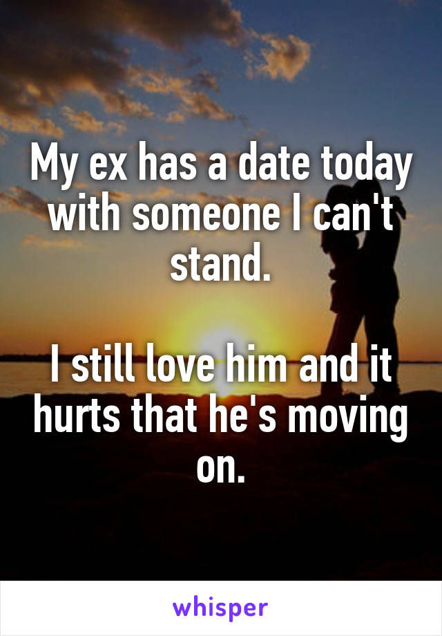 My ex has a date today with someone I can't stand.

I still love him and it hurts that he's moving on.