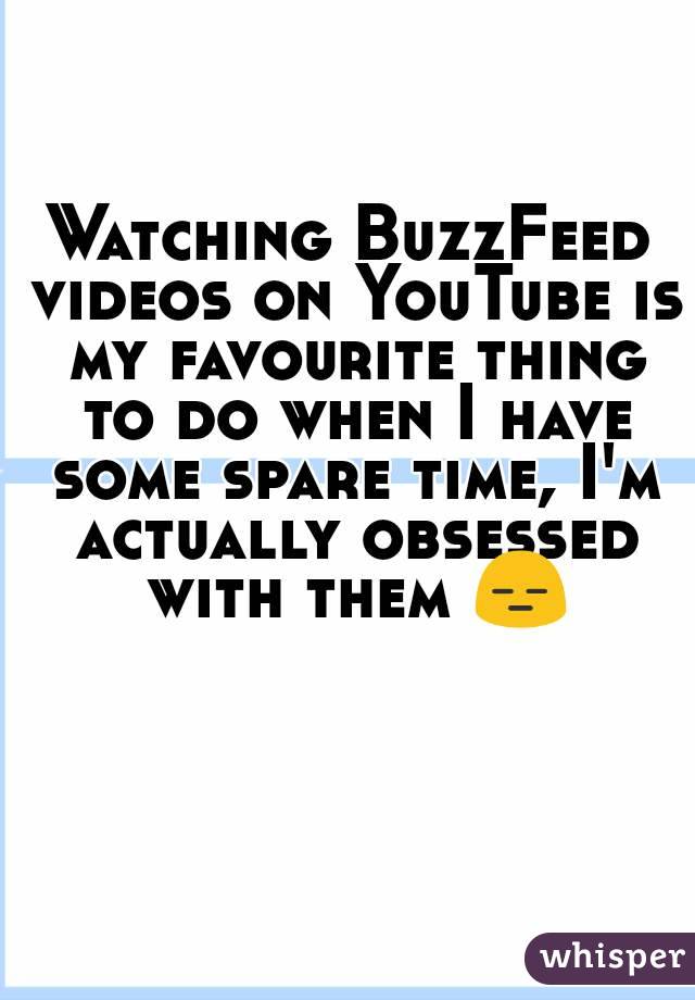 Watching BuzzFeed videos on YouTube is my favourite thing to do when I have some spare time, I'm actually obsessed with them 😑