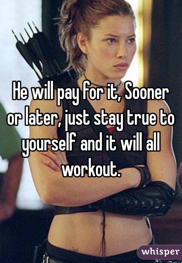 He will pay for it, Sooner or later, just stay true to yourself and it will all workout.