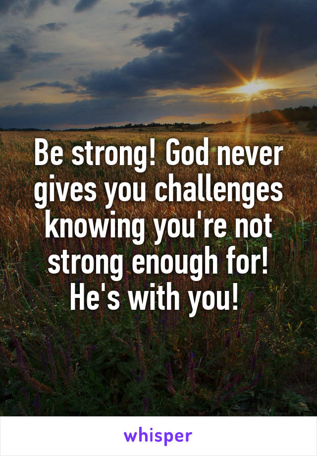 Be strong! God never gives you challenges knowing you're not strong enough for! He's with you! 