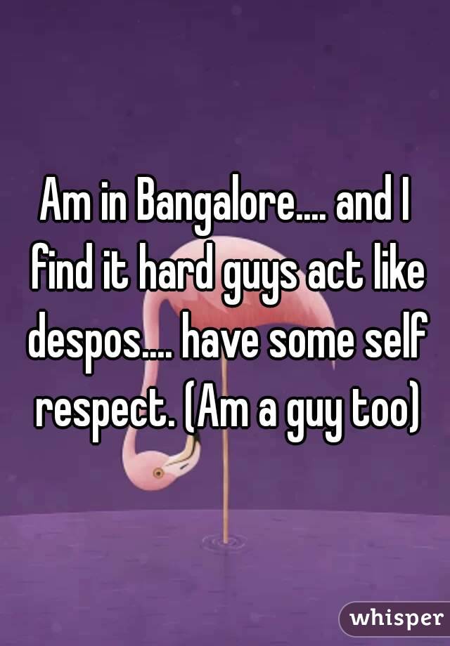 Am in Bangalore.... and I find it hard guys act like despos.... have some self respect. (Am a guy too)