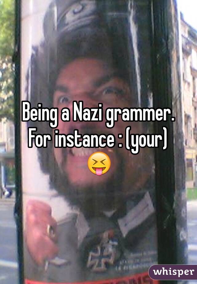Being a Nazi grammer.
For instance : (your)
😝