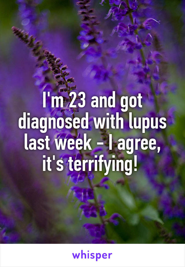 I'm 23 and got diagnosed with lupus last week - I agree, it's terrifying! 
