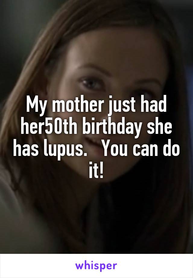 My mother just had her50th birthday she has lupus.   You can do it!