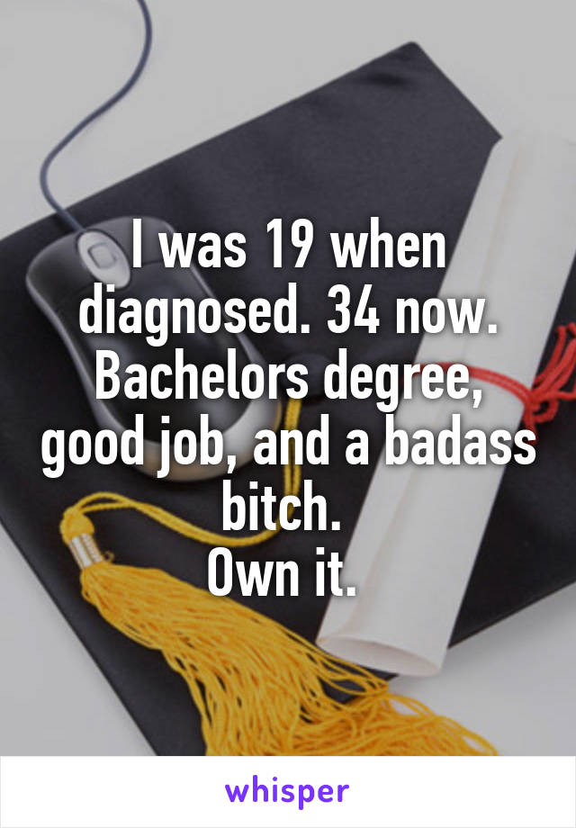 I was 19 when diagnosed. 34 now. Bachelors degree, good job, and a badass bitch. 
Own it. 