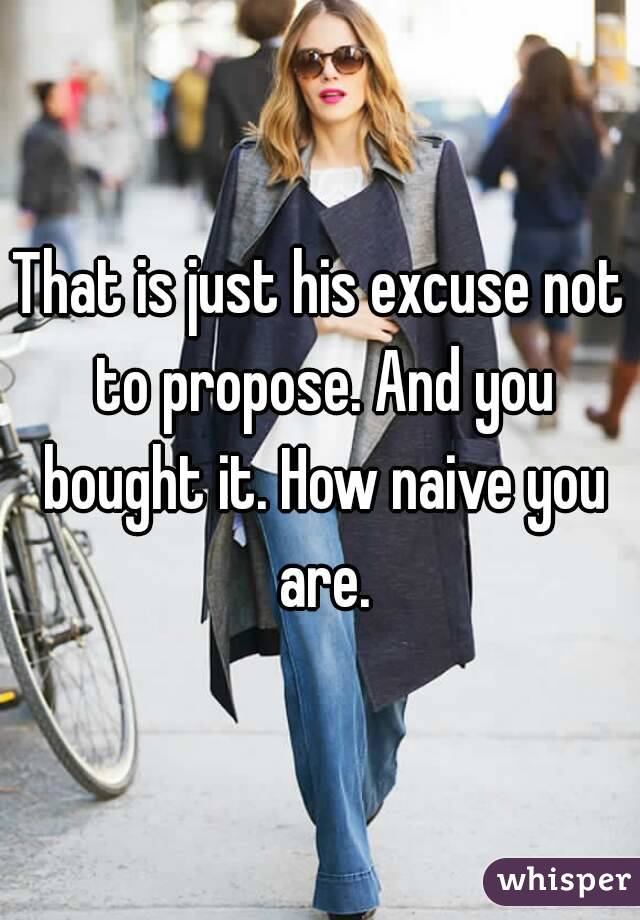 That is just his excuse not to propose. And you bought it. How naive you are.