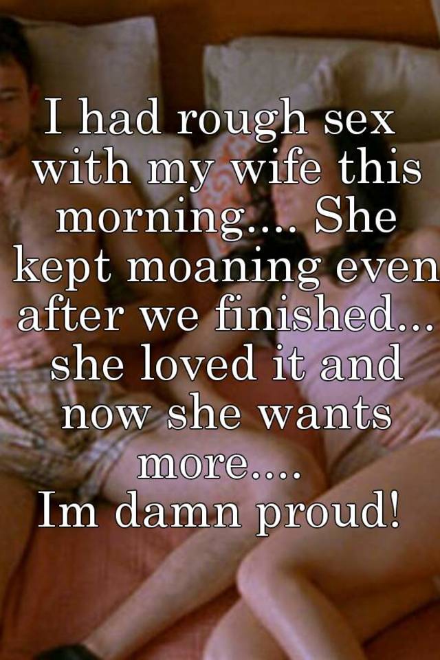 I had rough sex with my wife this morning.... She kept moaning even after we finished..