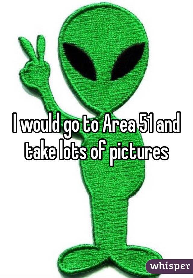 I would go to Area 51 and take lots of pictures 