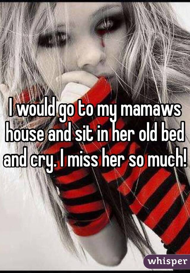 I would go to my mamaws house and sit in her old bed and cry. I miss her so much! 