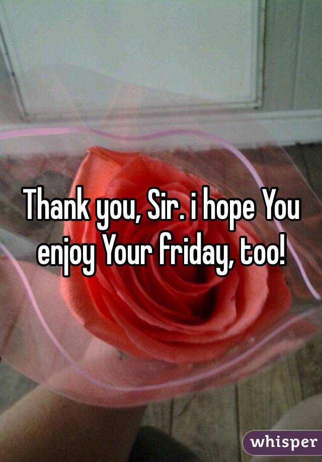 thank-you-sir-i-hope-you-enjoy-your-friday-too