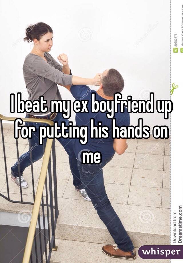 I beat my ex boyfriend up for putting his hands on me 