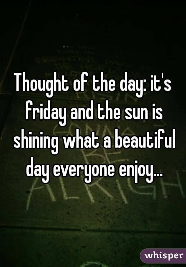 Thought of the day: it's friday and the sun is shining what a beautiful day everyone enjoy...