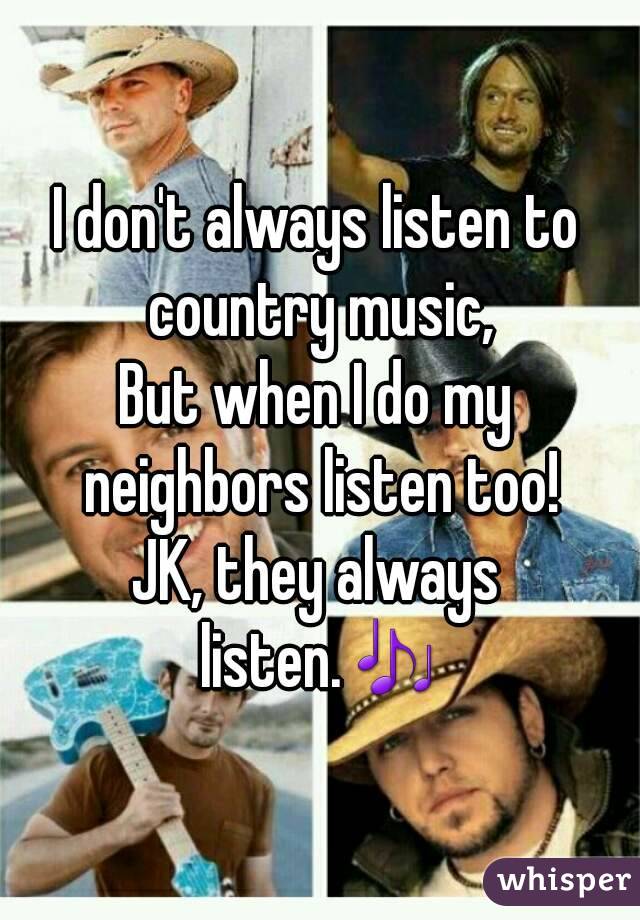 I don't always listen to country music,
But when I do my neighbors listen too!
JK, they always listen.🎶