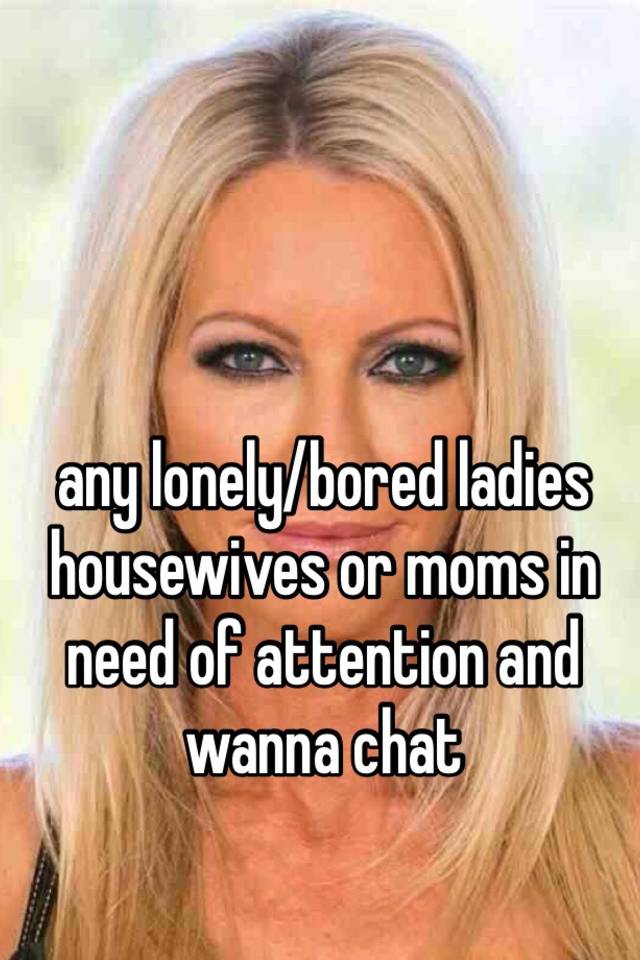 Any Lonelybored Ladies Housewives Or Moms In Need Of Attention And