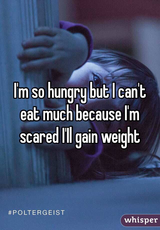 I'm so hungry but I can't eat much because I'm scared I'Il gain weight