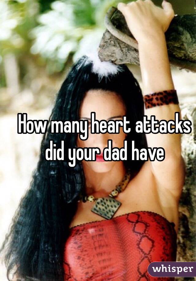 How many heart attacks did your dad have 
