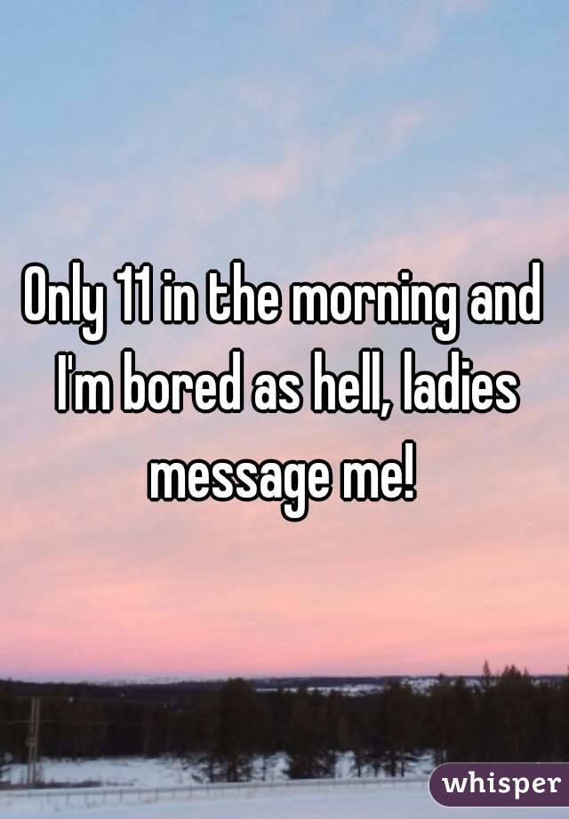 Only 11 in the morning and I'm bored as hell, ladies message me! 