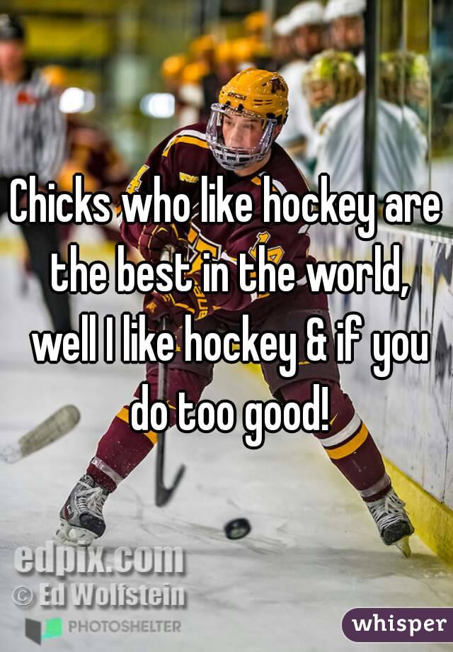Chicks who like hockey are the best in the world, well I like hockey & if you do too good!