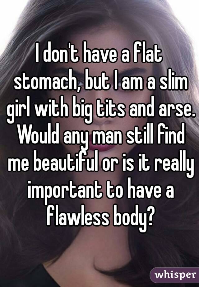 I don't have a flat stomach, but I am a slim girl with big tits and arse. Would any man still find me beautiful or is it really important to have a flawless body?