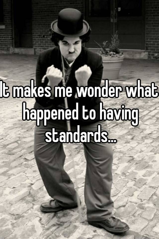 it-makes-me-wonder-what-happened-to-having-standards