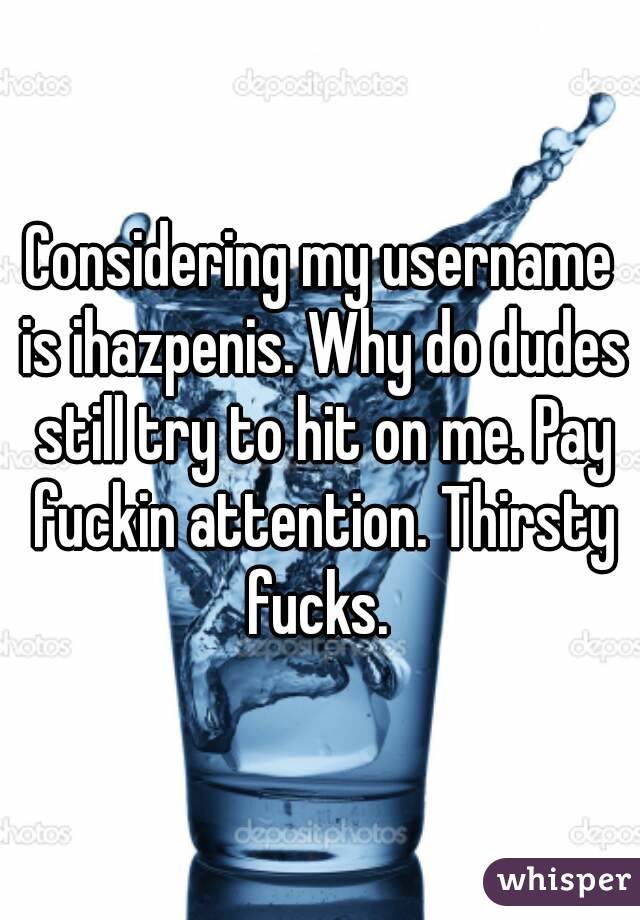 Considering my username is ihazpenis. Why do dudes still try to hit on me. Pay fuckin attention. Thirsty fucks. 