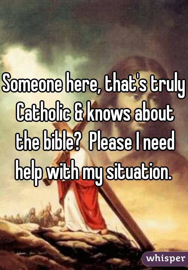 Someone here, that's truly Catholic & knows about the bible?  Please I need help with my situation. 