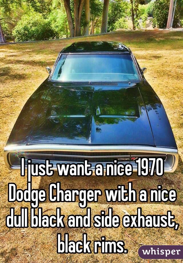 I just want a nice 1970 Dodge Charger with a nice dull black and side exhaust, black rims. 