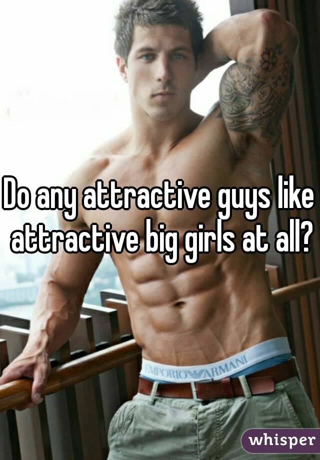 Do any attractive guys like attractive big girls at all?