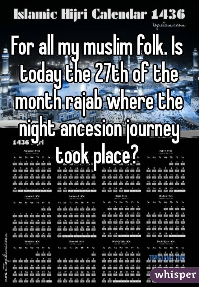 For all my muslim folk. Is today the 27th of the month rajab where the night ancesion journey took place? 