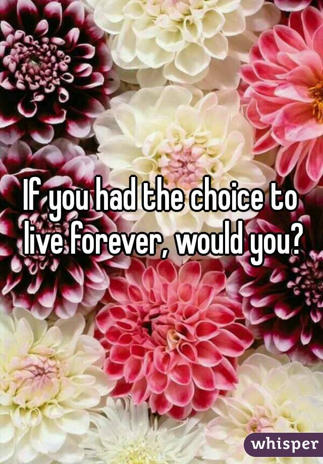 If you had the choice to live forever, would you?