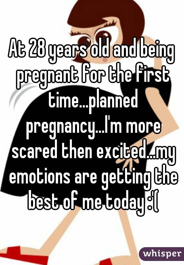 At 28 years old and being pregnant for the first time...planned pregnancy...I'm more scared then excited...my emotions are getting the best of me today :'(
