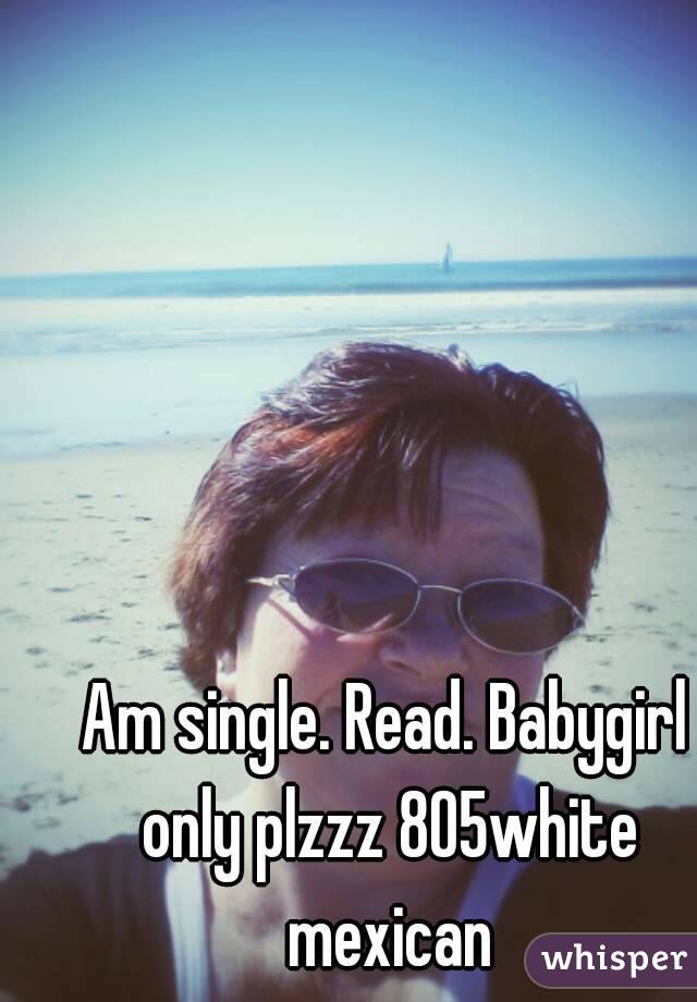 Am single. Read. Babygirl only plzzz 805white mexican