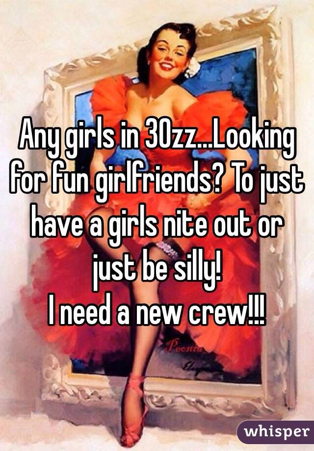 Any girls in 30zz...Looking for fun girlfriends? To just have a girls nite out or just be silly! 
I need a new crew!!!