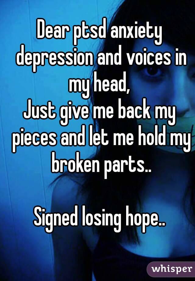 Dear ptsd anxiety depression and voices in my head, 
Just give me back my pieces and let me hold my broken parts..

Signed losing hope..