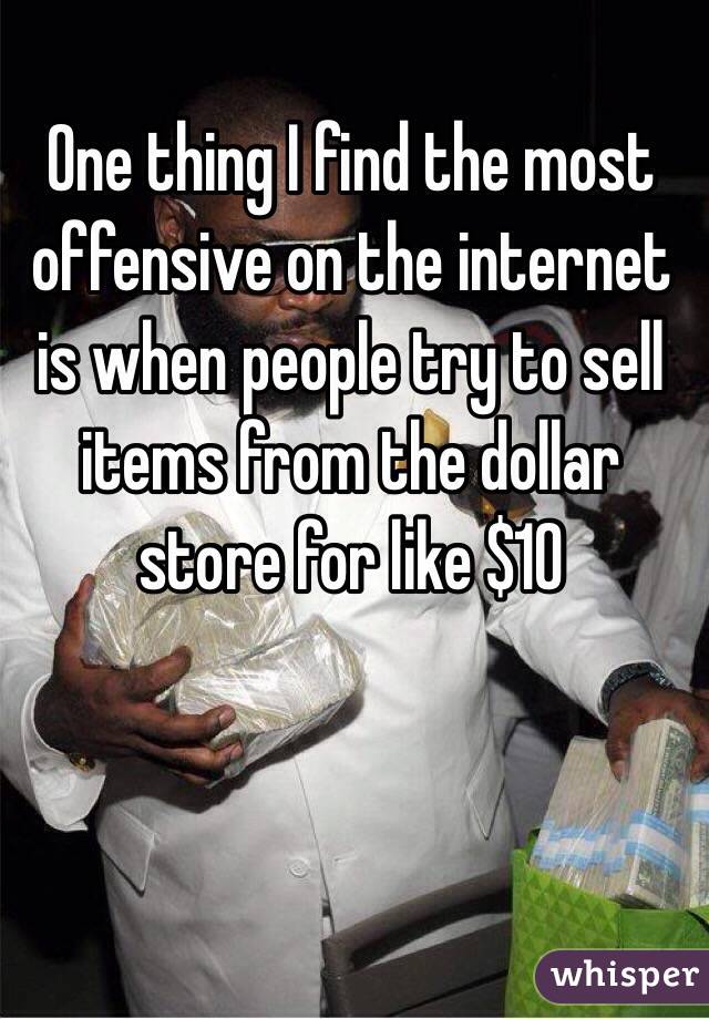 One thing I find the most offensive on the internet is when people try to sell items from the dollar store for like $10