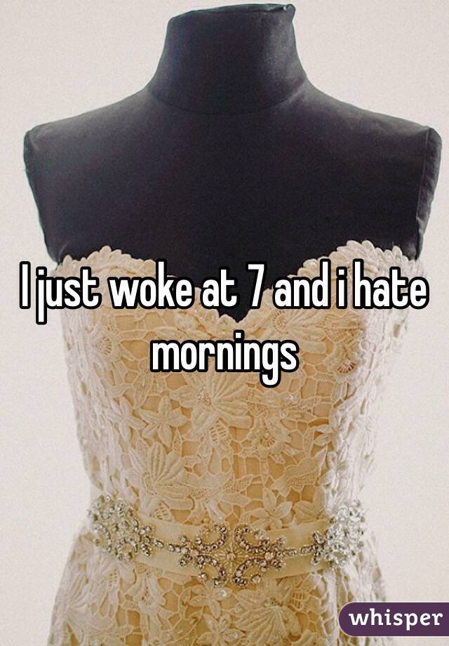 I just woke at 7 and i hate mornings 