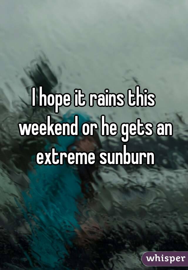 I hope it rains this weekend or he gets an extreme sunburn