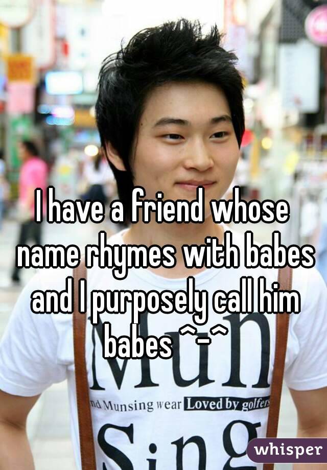 I have a friend whose name rhymes with babes and I purposely call him babes ^-^