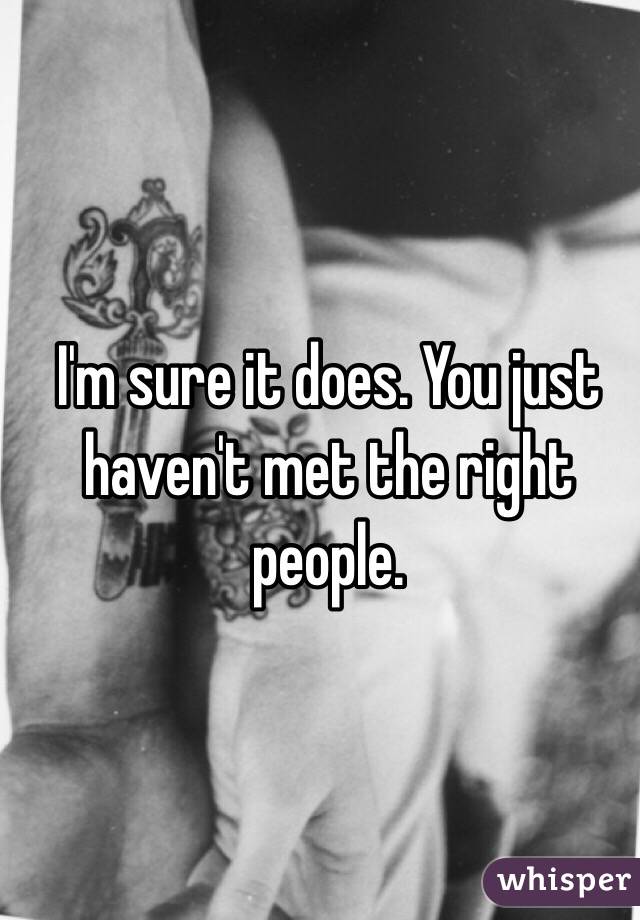 I'm sure it does. You just haven't met the right people. 