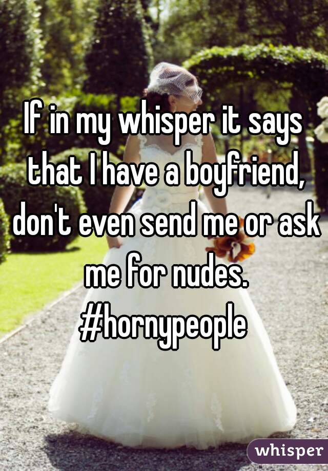 If in my whisper it says that I have a boyfriend, don't even send me or ask me for nudes.
#hornypeople