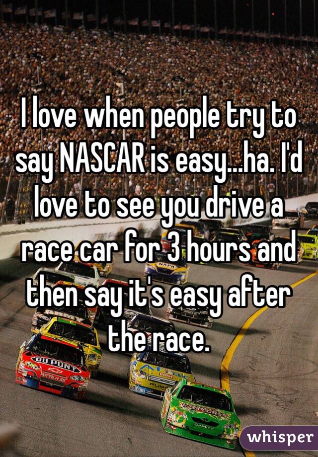 I love when people try to say NASCAR is easy...ha. I'd love to see you drive a race car for 3 hours and then say it's easy after the race. 