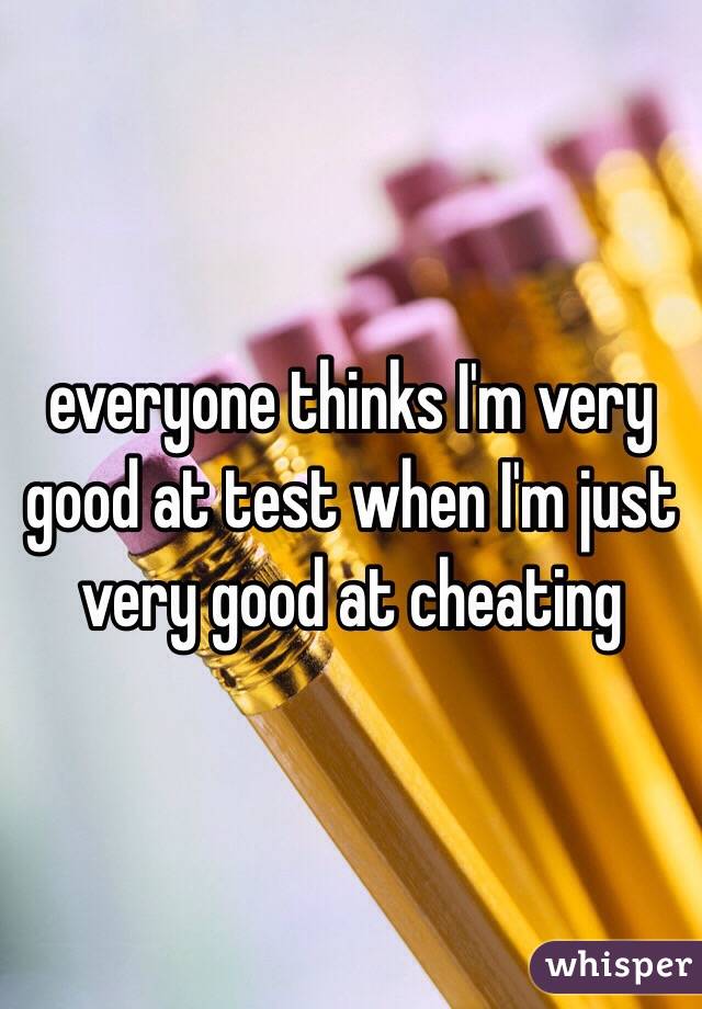 everyone thinks I'm very good at test when I'm just very good at cheating 