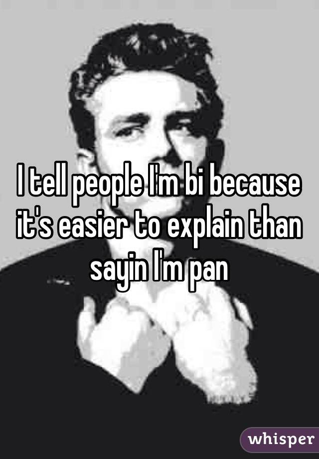I tell people I'm bi because it's easier to explain than sayin I'm pan