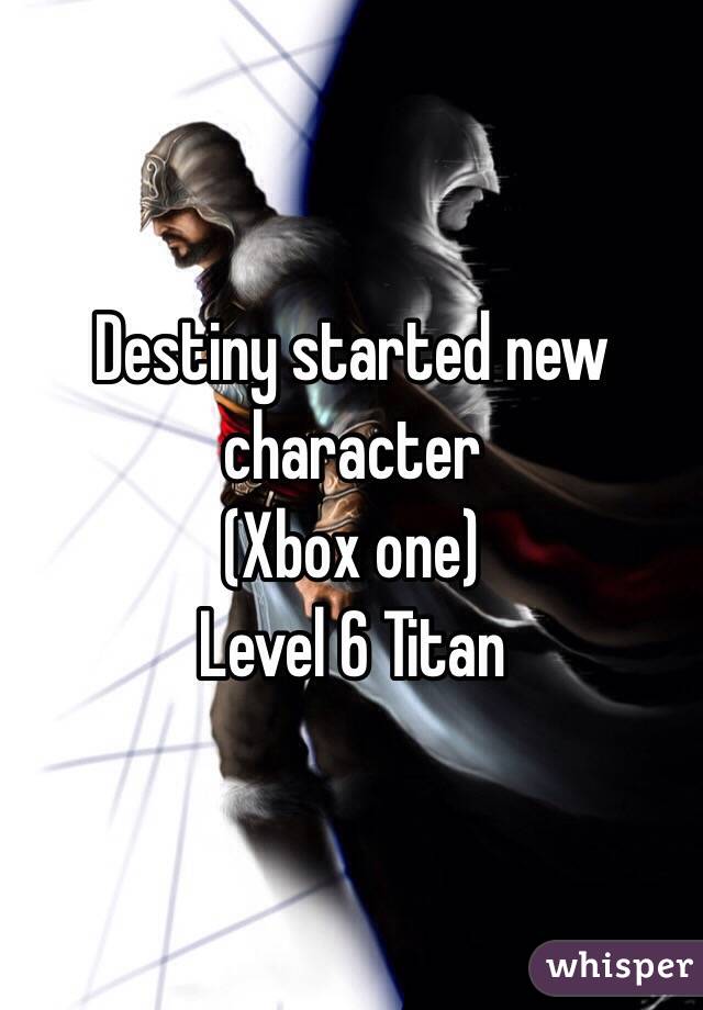 Destiny started new character 
(Xbox one) 
Level 6 Titan 