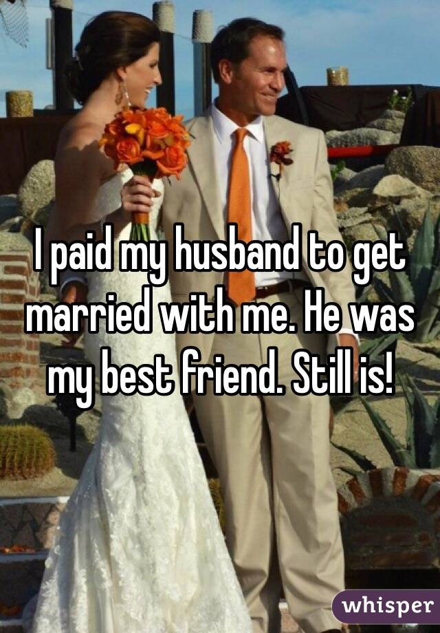 I paid my husband to get married with me. He was my best friend. Still is!