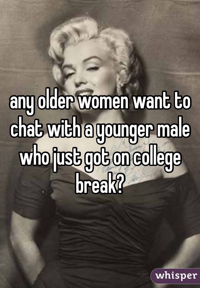 any older women want to chat with a younger male who just got on college break?
