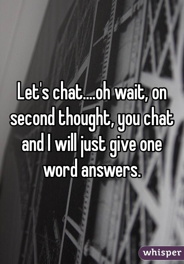 Let's chat....oh wait, on second thought, you chat and I will just give one word answers. 