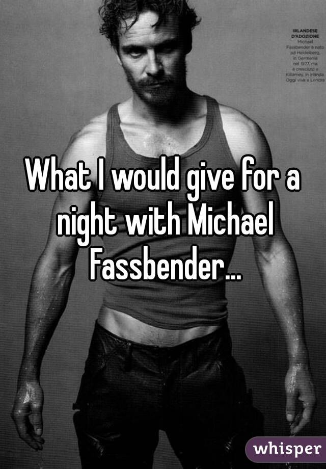 What I would give for a night with Michael Fassbender...